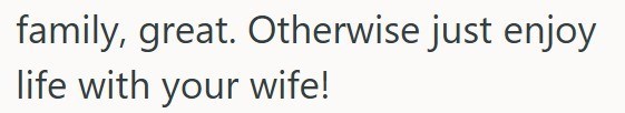 family, great. Otherwise just enjoy life with your wife!
