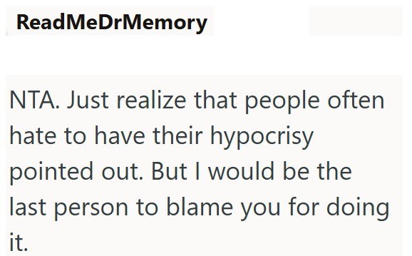ReadMeDrMemory NTA. Just realize that people often hate to have their hypocrisy pointed out. But I would be the last person to blame you for doing it.