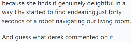 because she finds it genuinely delightful in a way I hv started to find endearing.just forty seconds of a robot navigating our living room. And guess what derek commented on it