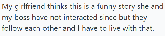 My girlfriend thinks this is a funny story she and my boss have not interacted since but they follow each other and I have to live with that.
