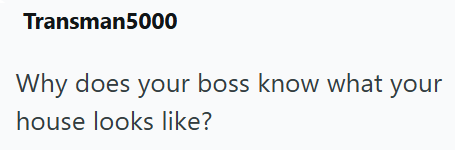 Transman5000 Why does your boss know what your house looks like?