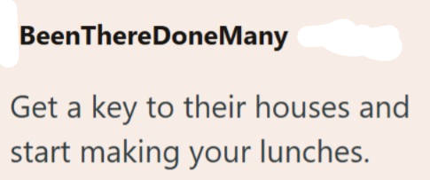 Been There DoneMany Get a key to their houses and start making your lunches.