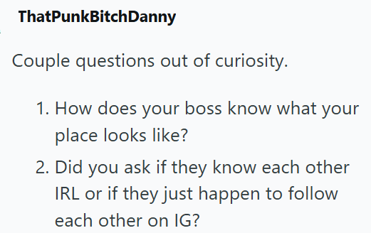 ThatPunkBitchDanny Couple questions out of curiosity. 1. How does your boss know what your place looks like? 2. Did you ask if they know each other IRL or if they just happen to follow each other on IG?