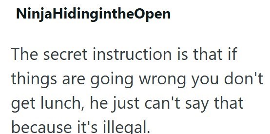 Ninja HidingintheOpen The secret instruction is that if things are going wrong you don't get lunch, he just can't say that because it's illegal.
