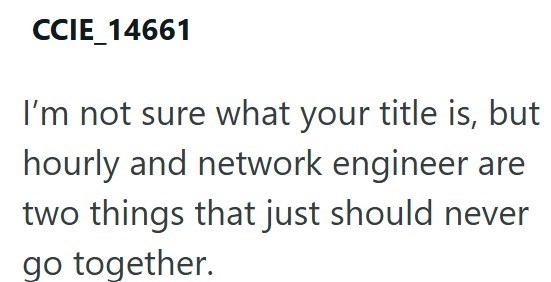 CCIE_14661 I'm not sure what your title is, but hourly and network engineer are two things that just should never go together.