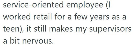 service-oriented employee (I worked retail for a few years as a teen), it still makes my supervisors a bit nervous.