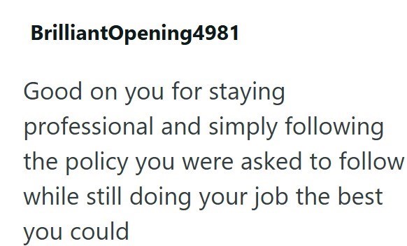 BrilliantOpening4981 Good on you for staying professional and simply following the policy you were asked to follow while still doing your job the best you could