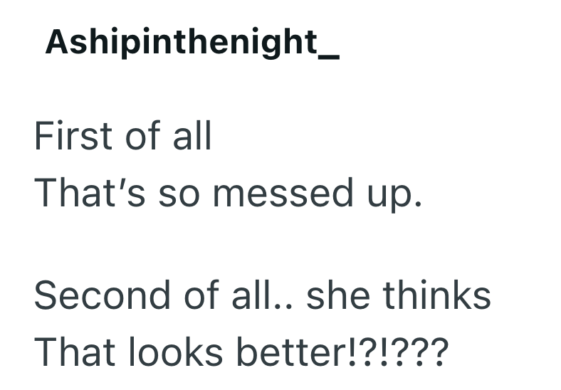 Ashipinthenight_ First of all That's so messed up. Second of all.. she thinks That looks better!?!???