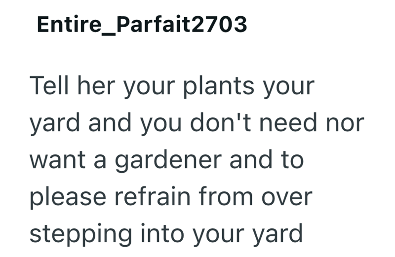 Entire Parfait2703 Tell her your plants your yard and you don't need nor want a gardener and to please refrain from over stepping into your yard