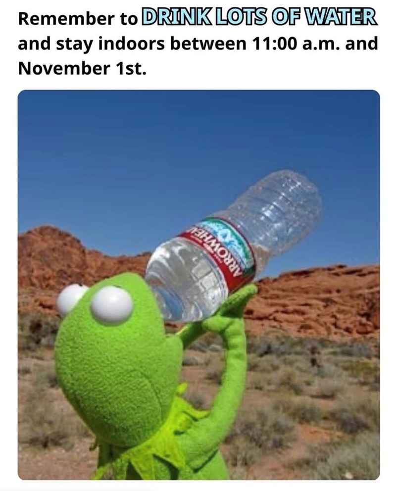 Remember to DRINK LOTS OF WATER and stay indoors between 11:00 a.m. and November 1st.
