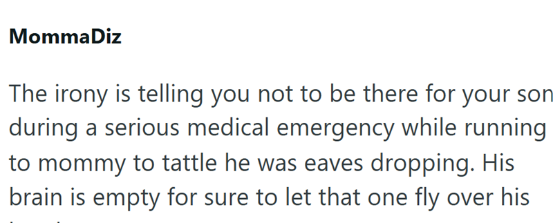 Momma Diz The irony is telling you not to be there for your son during a serious medical emergency while running to mommy to tattle he was eaves dropping. His brain is empty for sure to let that one fly over his