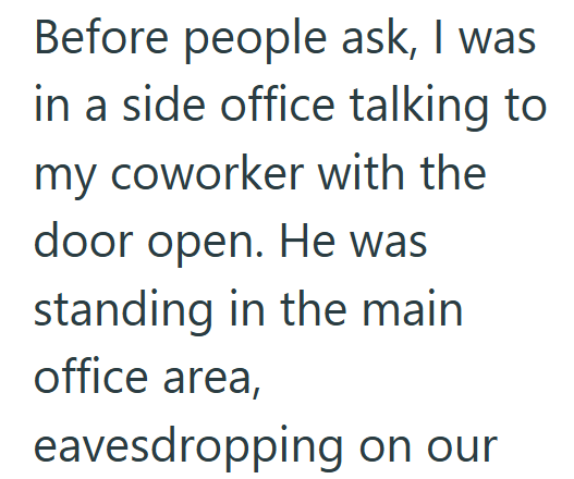 Before people ask, I was in a side office talking to my coworker with the door open. He was standing in the main office area, eavesdropping on our