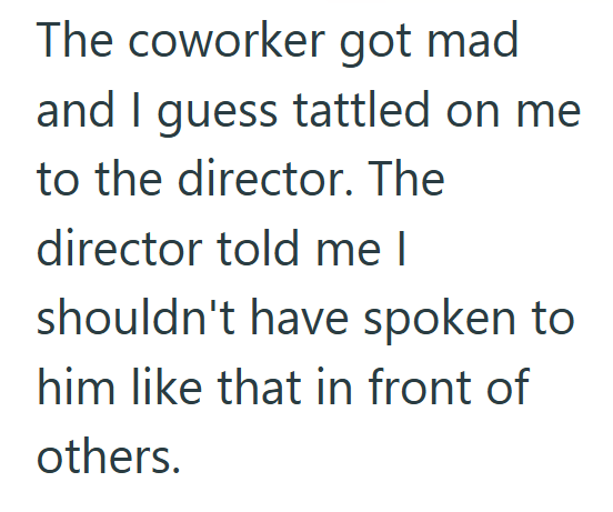 The coworker got mad and I guess tattled on me to the director. The director told me I shouldn't have spoken to him like that in front of others.