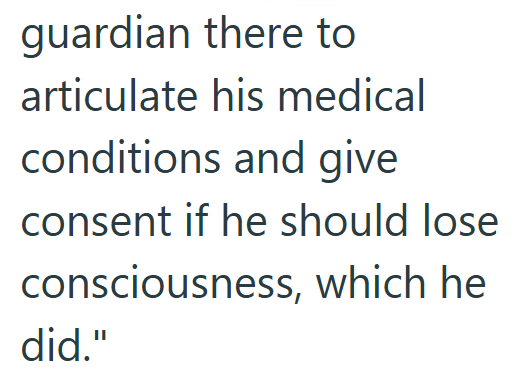 guardian there to articulate his medical conditions and give consent if he should lose consciousness, which he did."