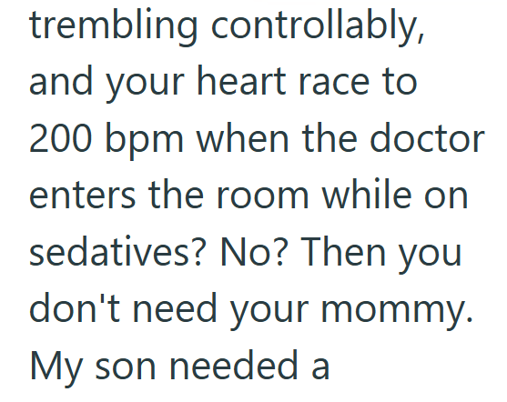 trembling controllably, and your heart race to 200 bpm when the doctor enters the room while on sedatives? No? Then you don't need your mommy. My son needed a