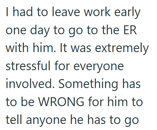 I had to leave work early one day to go to the ER with him. It was extremely stressful for everyone involved. Something has to be WRONG for him to tell anyone he has to go