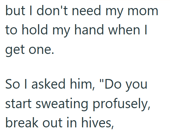but I don't need my mom to hold my hand when I get one. So I asked him, "Do you start sweating profusely, break out in hives,