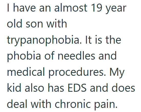I have an almost 19 year old son with trypanophobia. It is the phobia of needles and medical procedures. My kid also has EDS and does deal with chronic pain.