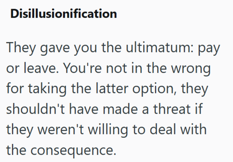 Disillusionification They gave you the ultimatum: pay or leave. You're not in the wrong for taking the latter option, they shouldn't have made a threat if they weren't willing to deal with the consequence.