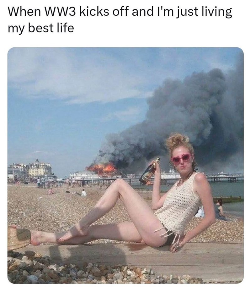 When WW3 kicks off and I'm just living my best life