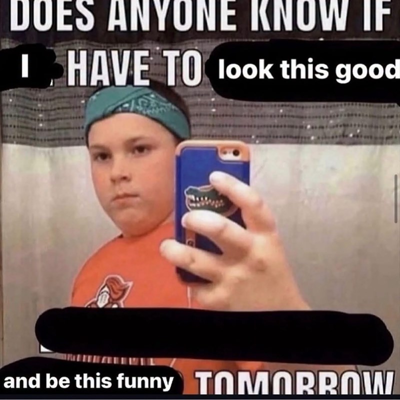 DOES ANYONE KNOW IF I HAVE TO look this good and be this funny TOMORROW