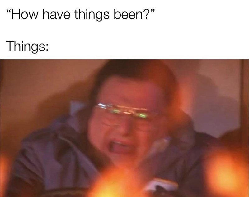 "How have things been?" Things: