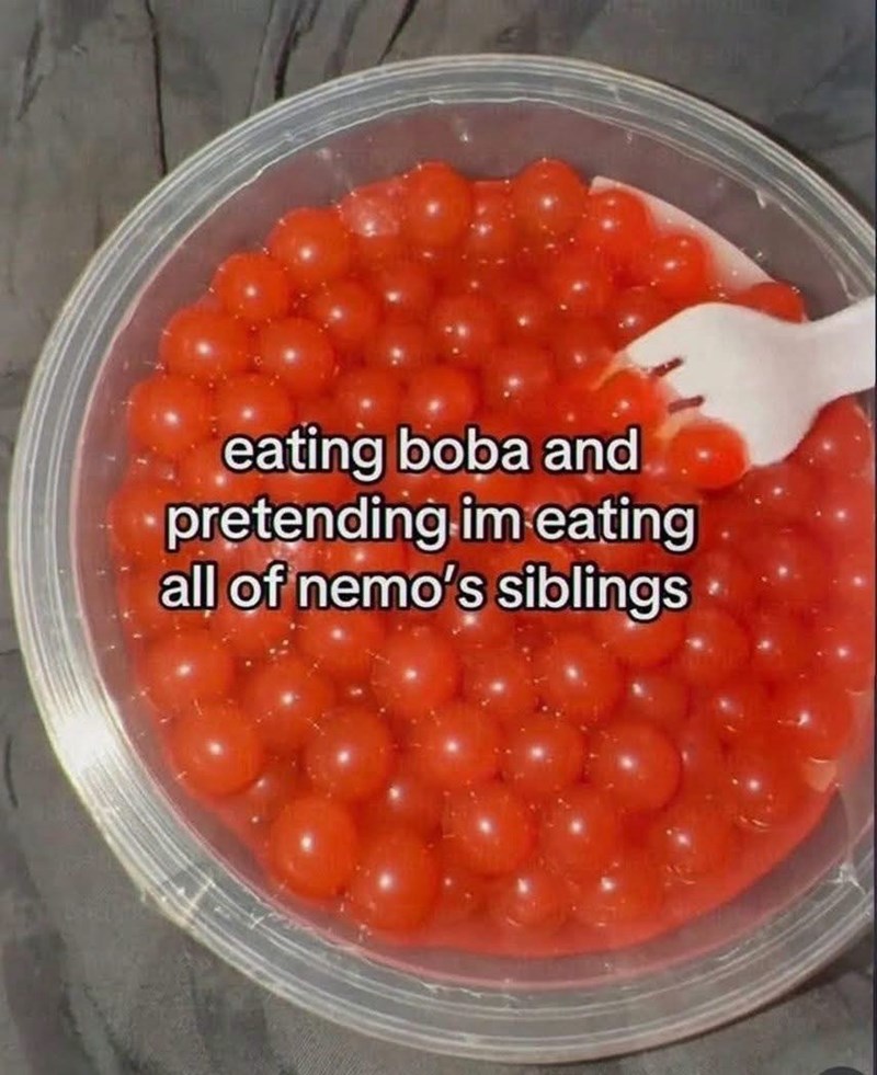eating boba and pretending im eating all of nemo's siblings