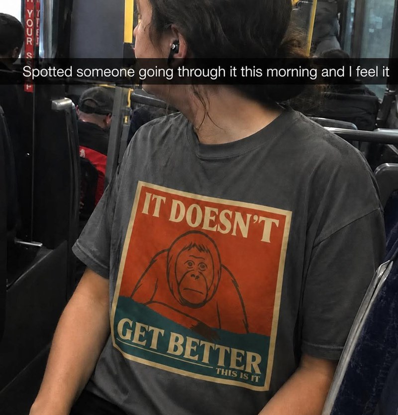 YOUR Spotted someone going through it this morning and I feel it IT DOESN'T GET BETTER THIS IS IT
