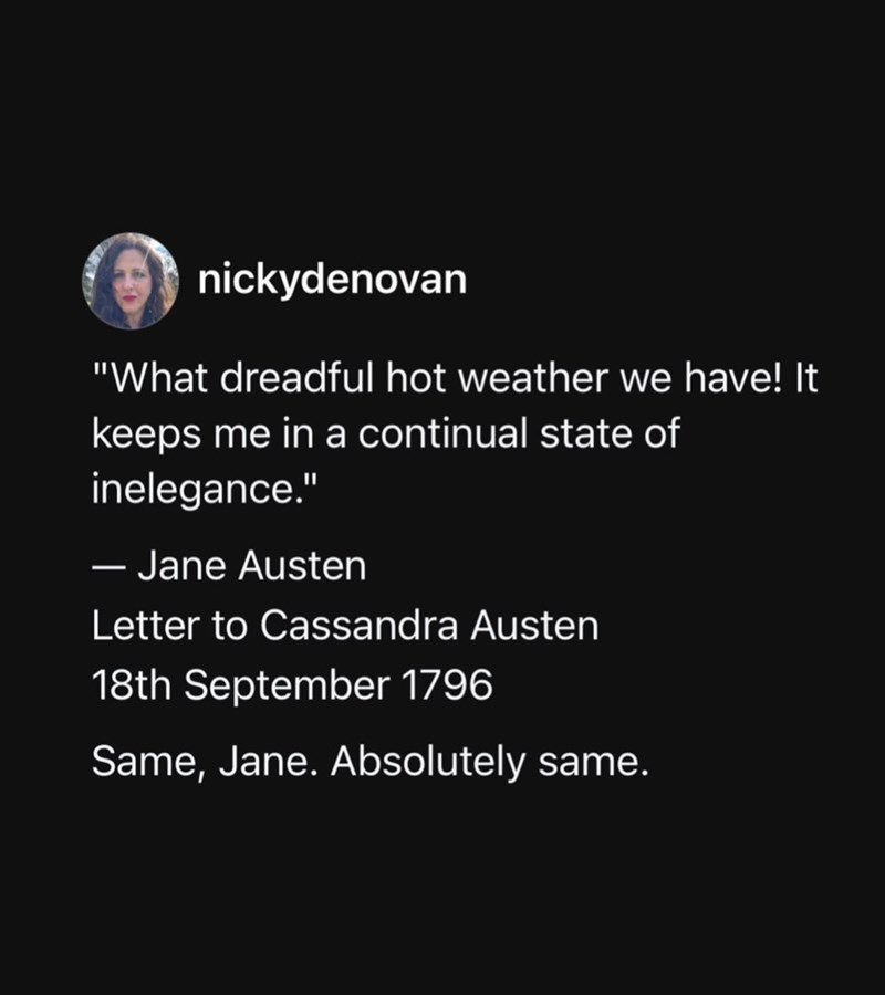 nickydenovan "What dreadful hot weather we have! It keeps me in a continual state of inelegance." - Jane Austen Letter to Cassandra Austen 18th September 1796 Same, Jane. Absolutely same.