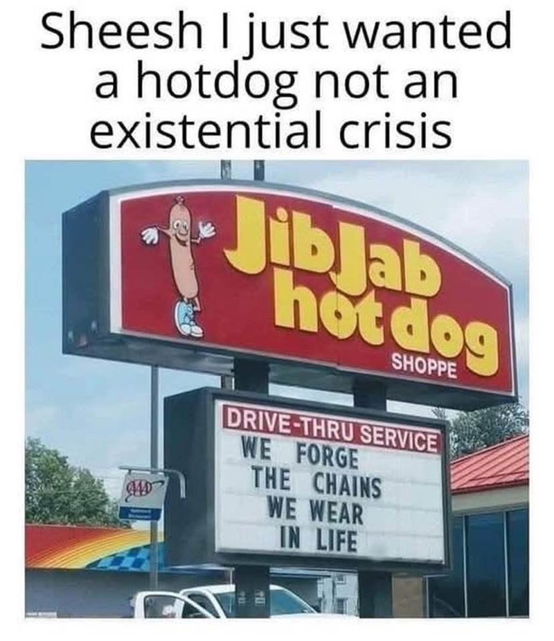 Sheesh I just wanted a hotdog not an existential crisis JibJab hotdog SHOPPE DRIVE-THRU SERVICE WE FORGE THE CHAINS WE WEAR IN LIFE 104 70