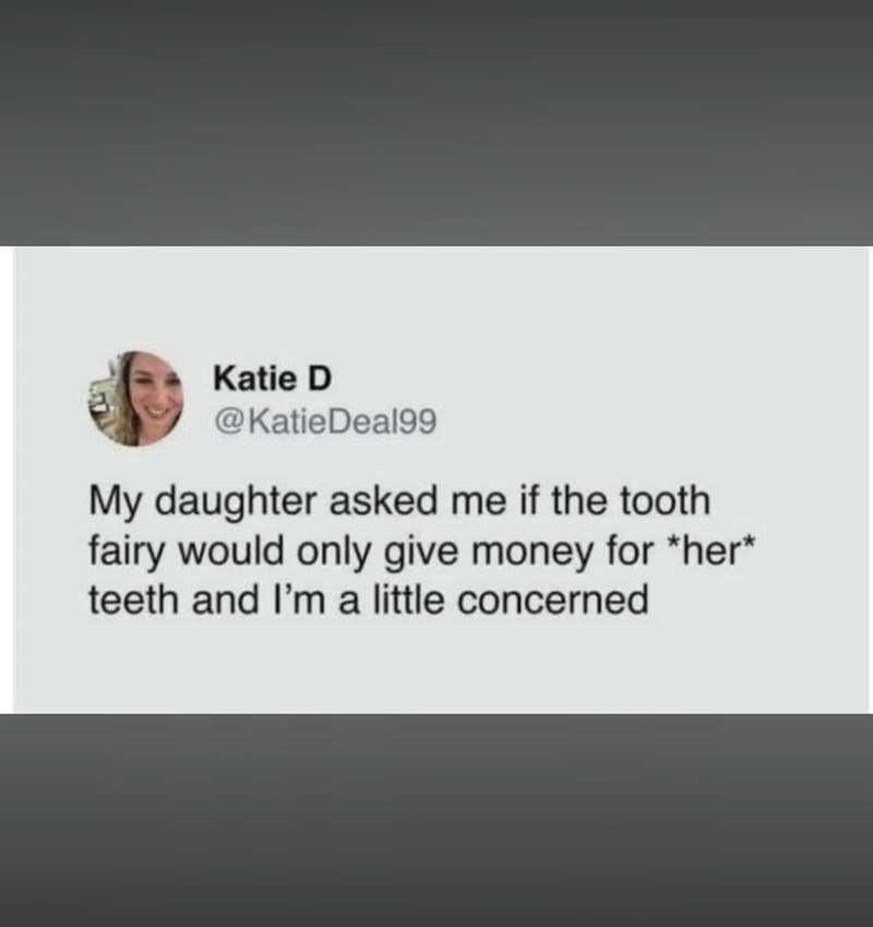 Katie D @Katie Deal99 My daughter asked me if the tooth fairy would only give money for *her* teeth and I'm a little concerned