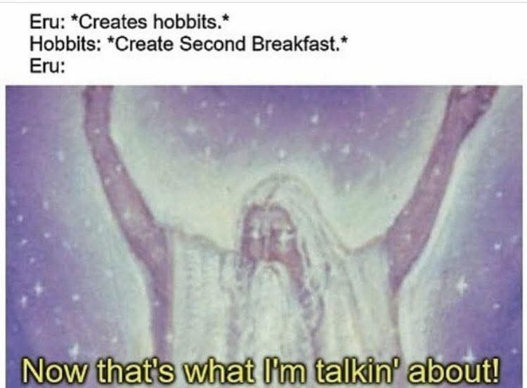 Eru: *Creates hobbits.* Hobbits: *Create Second Breakfast.* Eru: Now that's what I'm talkin' about!