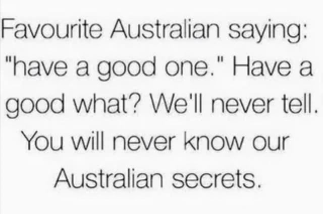 Favourite Australian saying: "have a good one." Have a good what? We'll never tell. You will never know our Australian secrets.