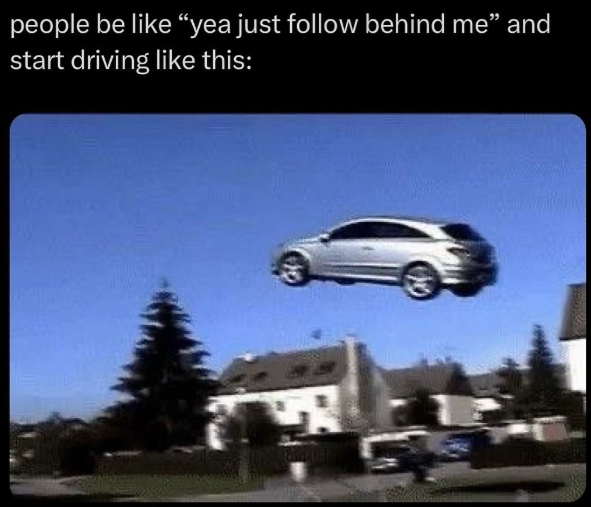 people be like "yea just follow behind me" and start driving like this: