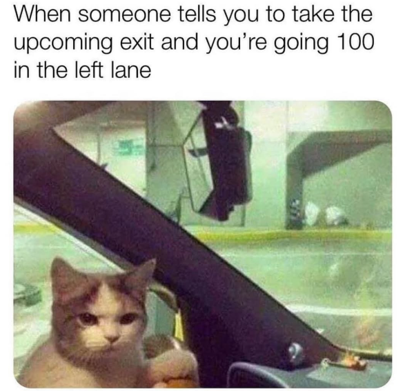 When someone tells you to take the upcoming exit and you're going 100 in the left lane
