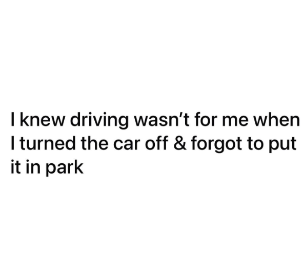 I knew driving wasn't for me when I turned the car off & forgot to put it in park