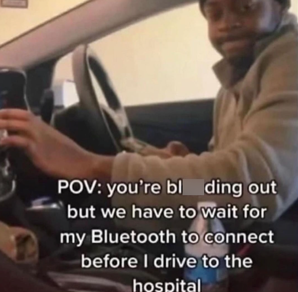 POV: you're bl ding out but we have to wait for my Bluetooth to connect before I drive to the hospital
