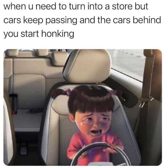 when u need to turn into a store but cars keep passing and the cars behind you start honking