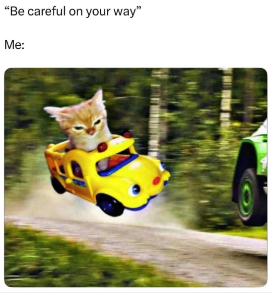 "Be careful on your way" Me: