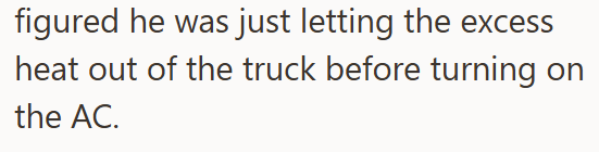 figured he was just letting the excess heat out of the truck before turning on the AC.