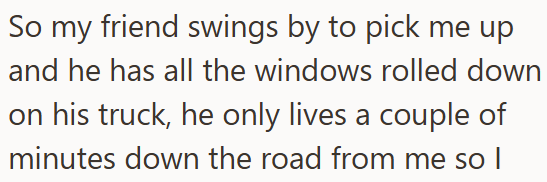 So my friend swings by to pick me up and he has all the windows rolled down on his truck, he only lives a couple of minutes down the road from me so I