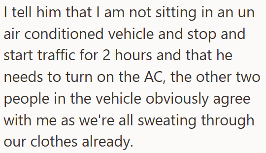 I tell him that I am not sitting in an un air conditioned vehicle and stop and start traffic for 2 hours and that he needs to turn on the AC, the other two people in the vehicle obviously agree with me as we're all sweating through our clothes already.