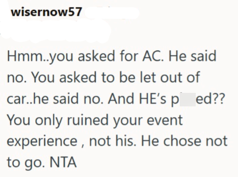 wisernow57 Hmm..you asked for AC. He said no. You asked to be let out of car..he said no. And HE's ped?? You only ruined your event experience, not his. He chose not to go. NTA