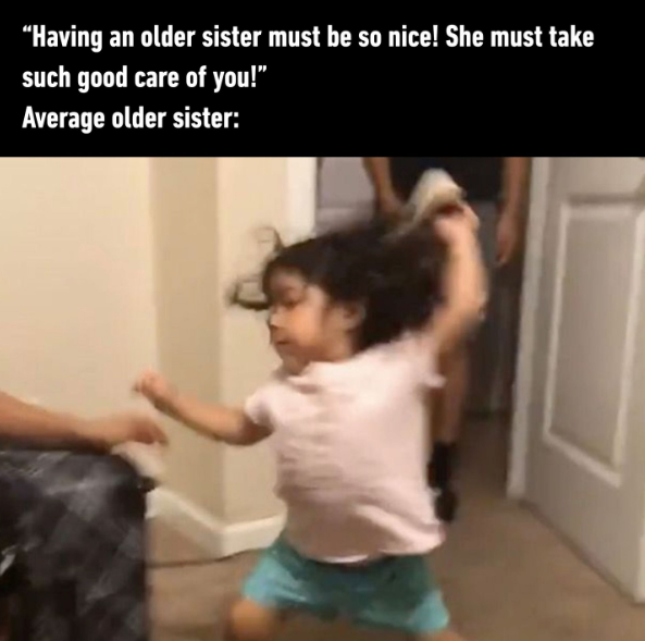 "Having an older sister must be so nice! She must take such good care of you!" Average older sister: