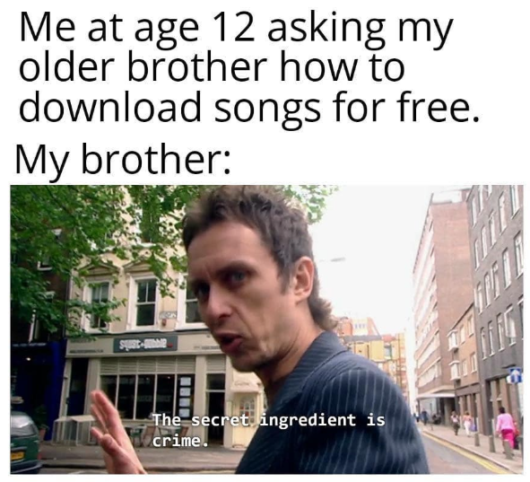 Me at age 12 asking my older brother how to download songs for free. My brother: The secret ingredient is crime.