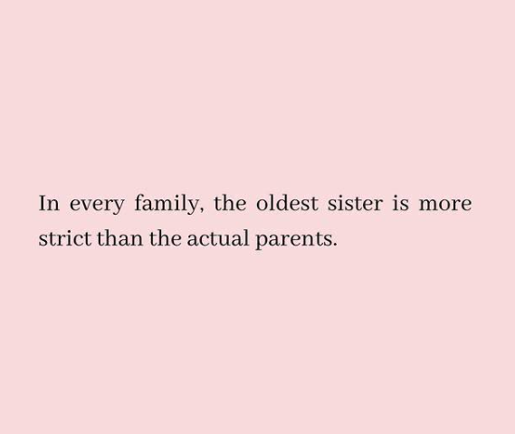 In every family, the oldest sister is more strict than the actual parents.
