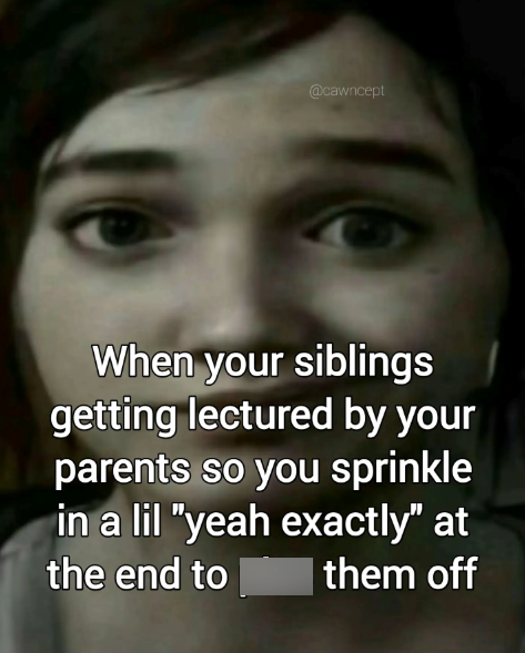 @cawncept When your siblings getting lectured by your parents so you sprinkle in a lil "yeah exactly" at the end to them off
