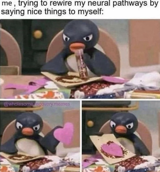 me, trying to rewire my neural pathways by saying nice things to myself: @wholesome recovery.memes