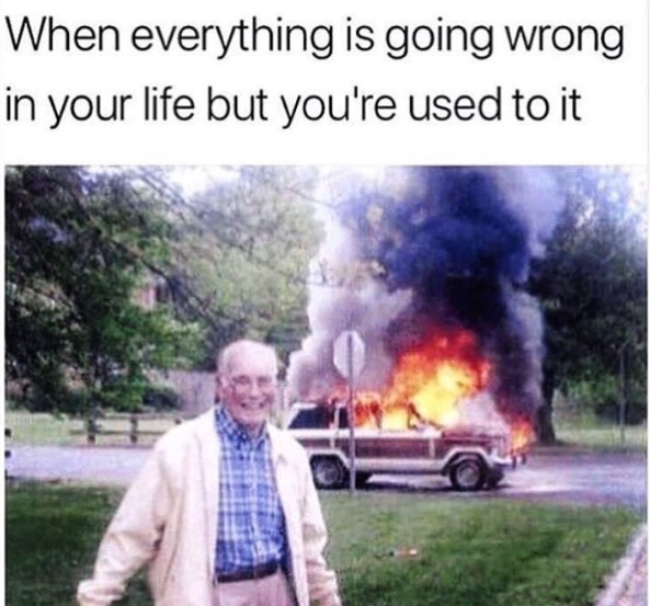 When everything is going wrong in your life but you're used to it