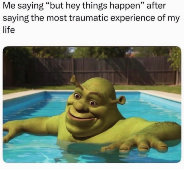 Me saying "but hey things happen" after saying the most traumatic experience of my life